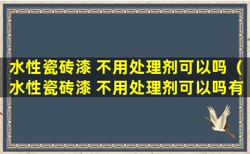 水性瓷砖漆 不用处理剂可以吗（水性瓷砖漆 不用处理剂可以吗有毒吗）